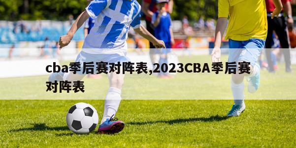 cba季后赛对阵表,2023CBA季后赛对阵表