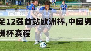 中国男足12强首站欧洲杯,中国男足12强首站欧洲杯赛程