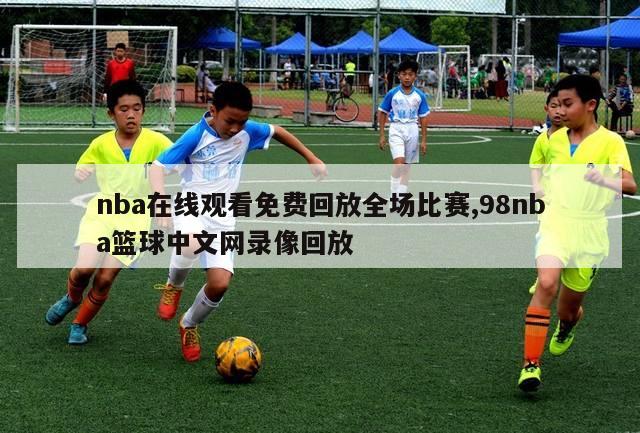 nba在线观看免费回放全场比赛,98nba篮球中文网录像回放