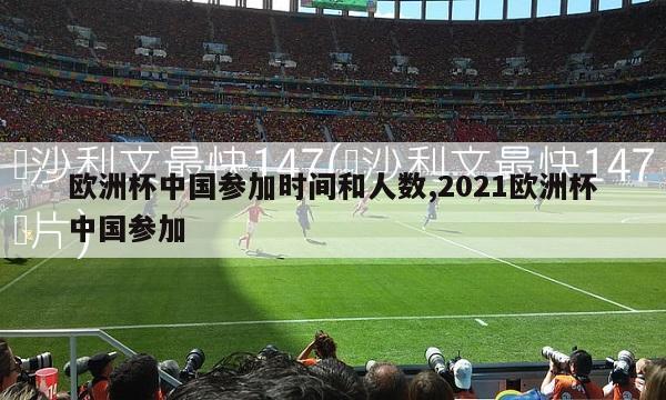 欧洲杯中国参加时间和人数,2021欧洲杯中国参加