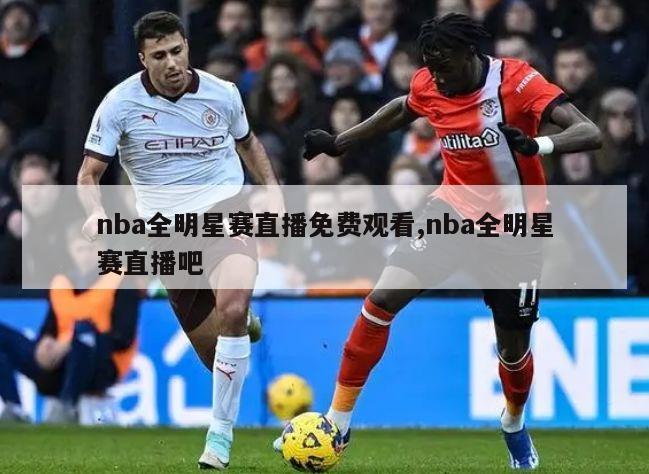 nba全明星赛直播免费观看,nba全明星赛直播吧