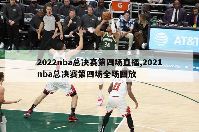 2022nba总决赛第四场直播,2021nba总决赛第四场全场回放