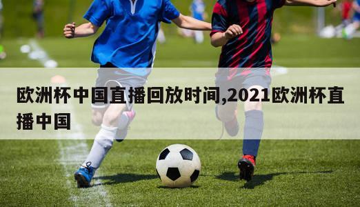 欧洲杯中国直播回放时间,2021欧洲杯直播中国