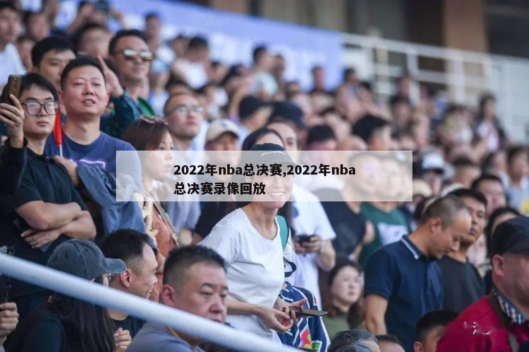 2022年nba总决赛,2022年nba总决赛录像回放