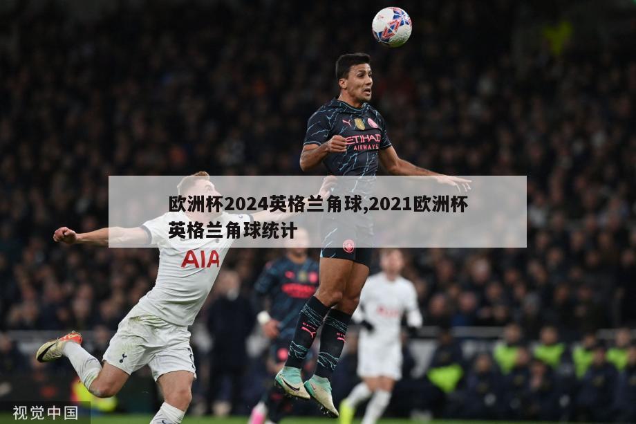 欧洲杯2024英格兰角球,2021欧洲杯英格兰角球统计