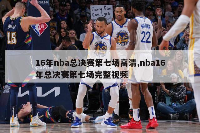 16年nba总决赛第七场高清,nba16年总决赛第七场完整视频