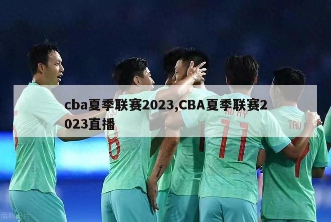 cba夏季联赛2023,CBA夏季联赛2023直播