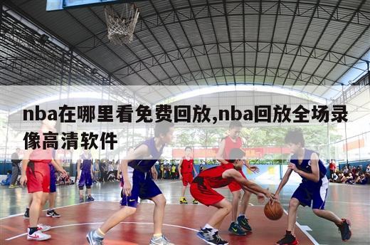 nba在哪里看免费回放,nba回放全场录像高清软件