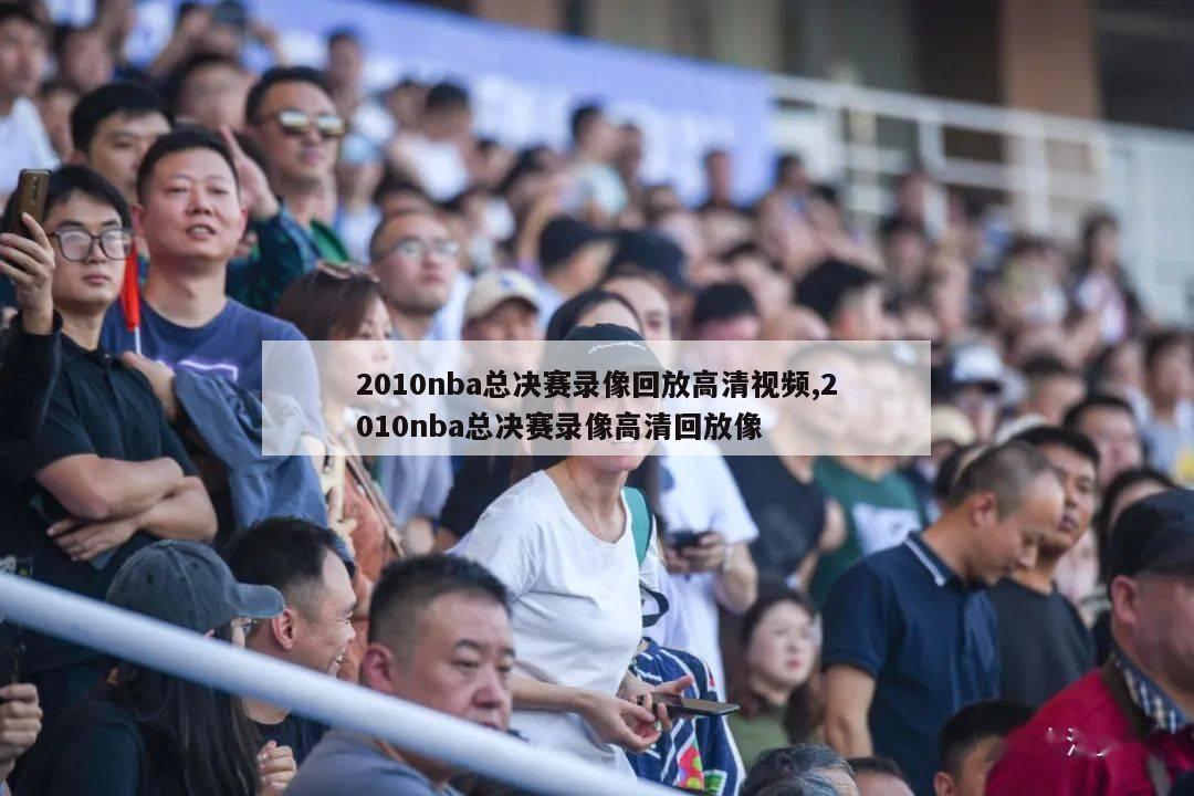 2010nba总决赛录像回放高清视频,2010nba总决赛录像高清回放像