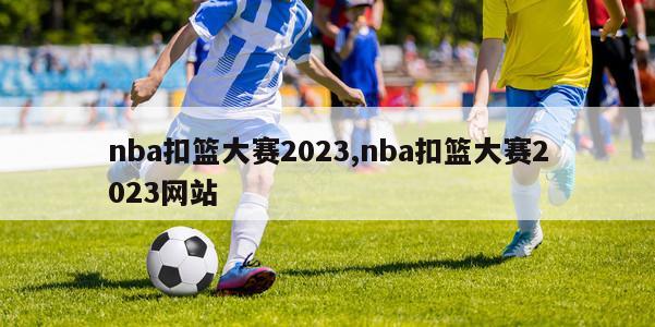 nba扣篮大赛2023,nba扣篮大赛2023网站