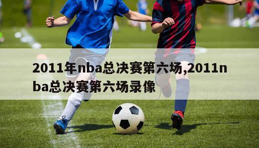 2011年nba总决赛第六场,2011nba总决赛第六场录像