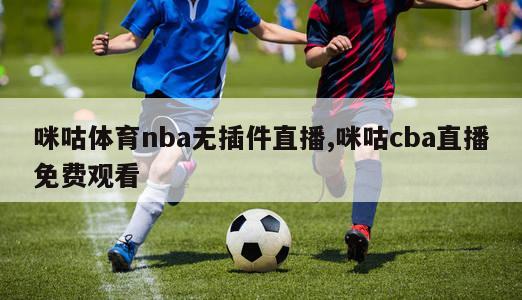 咪咕体育nba无插件直播,咪咕cba直播免费观看