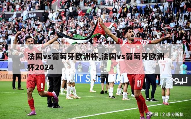 法国vs葡萄牙欧洲杯,法国vs葡萄牙欧洲杯2024