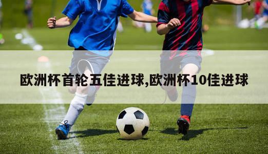 欧洲杯首轮五佳进球,欧洲杯10佳进球