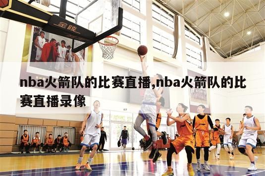 nba火箭队的比赛直播,nba火箭队的比赛直播录像