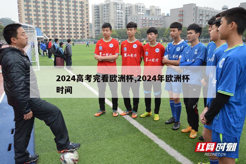 2024高考完看欧洲杯,2024年欧洲杯时间