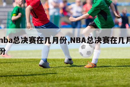 nba总决赛在几月份,NBA总决赛在几月份