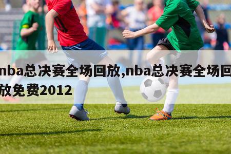 nba总决赛全场回放,nba总决赛全场回放免费2012