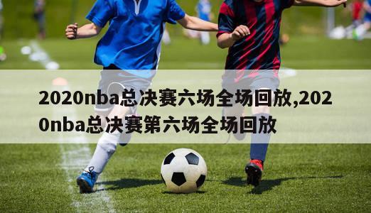 2020nba总决赛六场全场回放,2020nba总决赛第六场全场回放