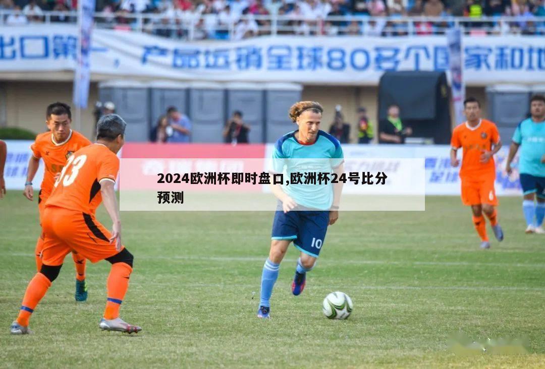 2024欧洲杯即时盘口,欧洲杯24号比分预测